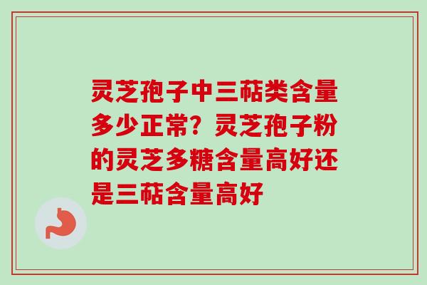 灵芝孢子中三萜类含量多少正常?灵芝孢子粉的灵芝多糖含量高好还是三萜含量高好 灵芝孢子中三萜类含量多少正常?灵芝孢子粉的灵芝多糖含量高好还是三萜含量高好
