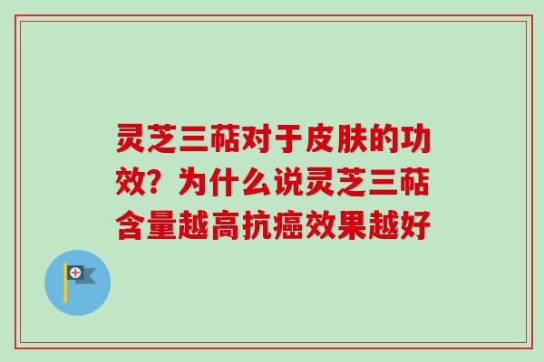 灵芝三萜对于皮肤的功效?为什么说灵芝三萜含量越高抗癌效果越好
