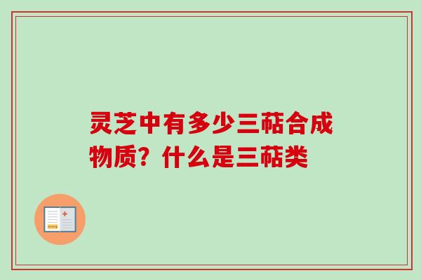 灵芝中有多少三萜合成物质?什么是三萜类
