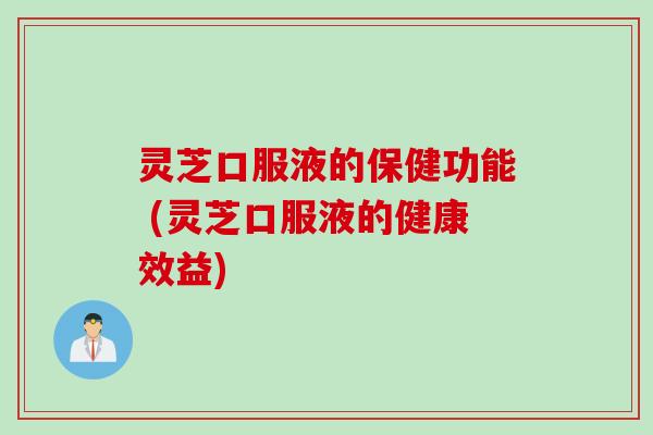 灵芝口服液的保健功能 (灵芝口服液的健康效益)