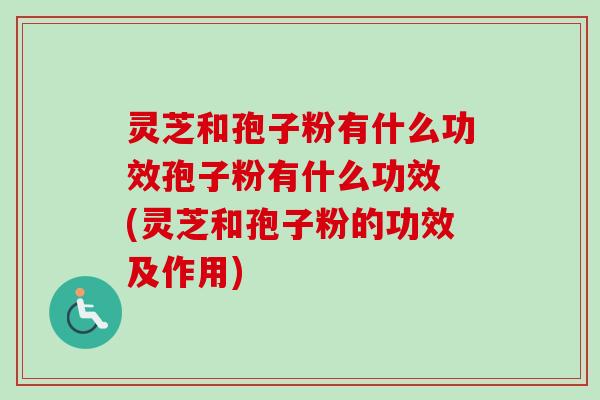 灵芝和孢子粉有什么功效孢子粉有什么功效 (灵芝和孢子粉的功效及作用)