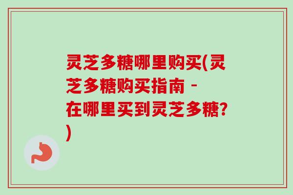 灵芝多糖哪里购买(灵芝多糖购买指南 - 在哪里买到灵芝多糖?)