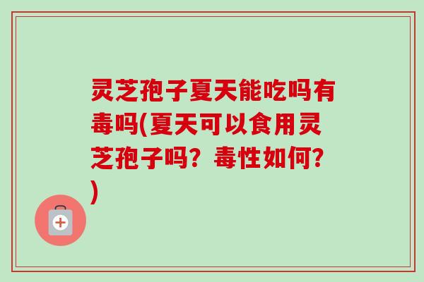 灵芝孢子夏天能吃吗有毒吗(夏天可以食用灵芝孢子吗?毒性如何?)