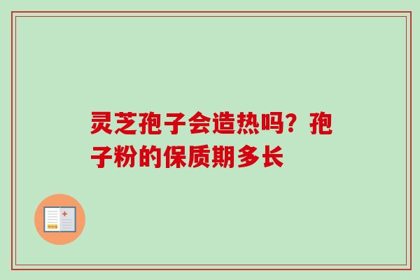灵芝孢子会造热吗？孢子粉的保质期多长
