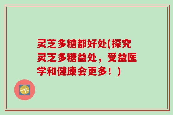 灵芝多糖都好处(探究灵芝多糖益处，受益医学和健康会更多！)