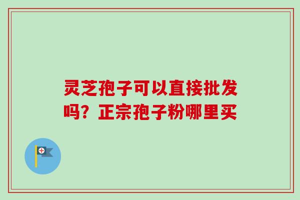 灵芝孢子可以直接批发吗？正宗孢子粉哪里买
