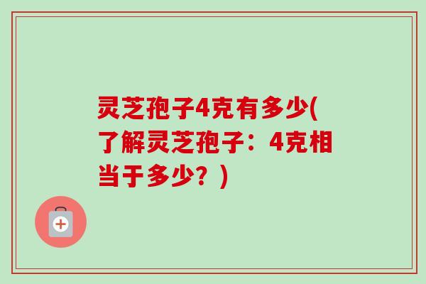 灵芝孢子4克有多少(了解灵芝孢子：4克相当于多少？)