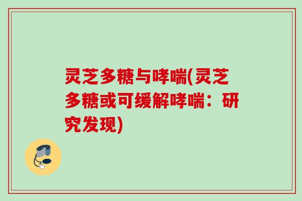 灵芝多糖与哮喘(灵芝多糖或可缓解哮喘:研究发现)