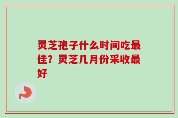 灵芝孢子什么时间吃佳?灵芝几月份采收好 灵芝孢子什么时间吃佳?灵芝几月份采收好