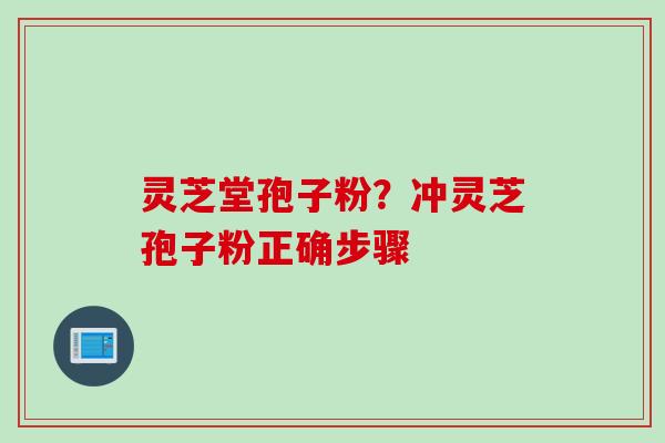 灵芝堂孢子粉?冲灵芝孢子粉正确步骤