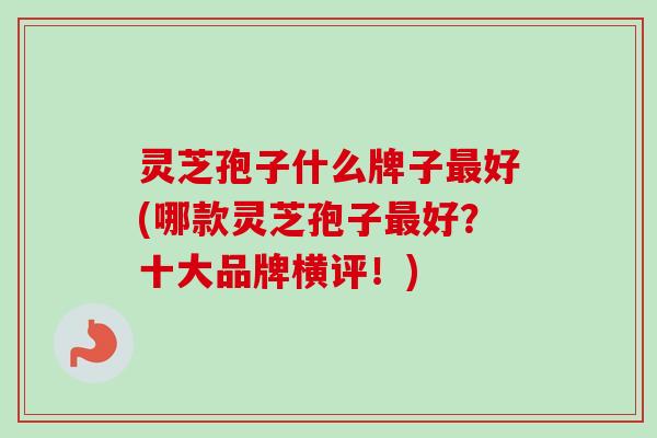 灵芝孢子什么牌子最好(哪款灵芝孢子最好？十大品牌横评！)