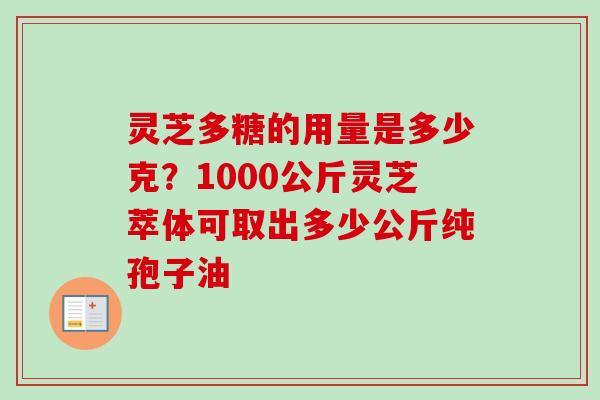 灵芝多糖的用量是多少克？1000公斤灵芝萃体可取出多少公斤纯孢子油