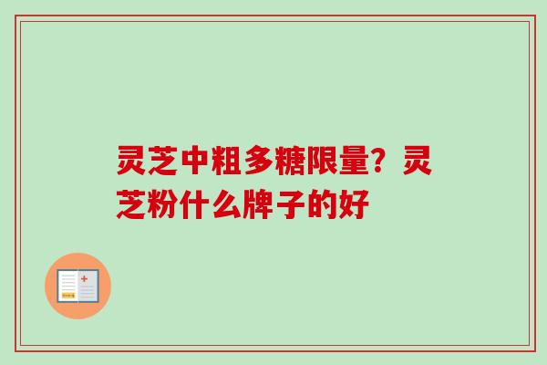 灵芝中粗多糖限量？灵芝粉什么牌子的好