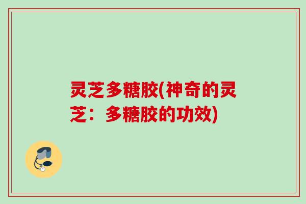 灵芝多糖胶(神奇的灵芝：多糖胶的功效)