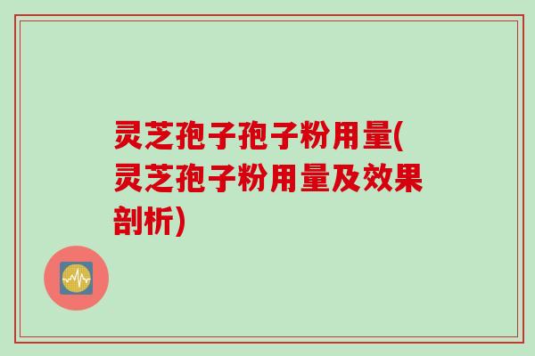 灵芝孢子孢子粉用量(灵芝孢子粉用量及效果剖析)