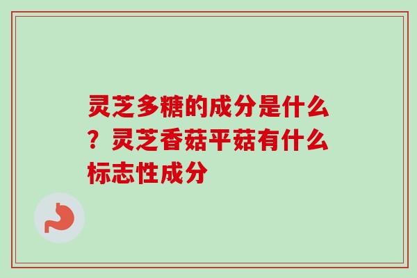 灵芝多糖的成分是什么？灵芝香菇平菇有什么标志性成分
