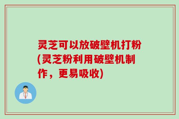 灵芝可以放破壁机打粉(灵芝粉利用破壁机制作，更易吸收)