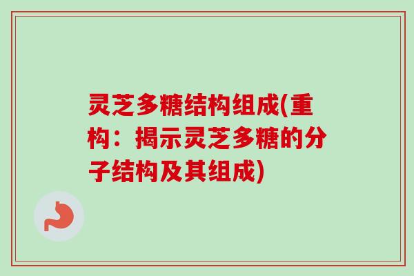 灵芝多糖结构组成(重构：揭示灵芝多糖的分子结构及其组成)