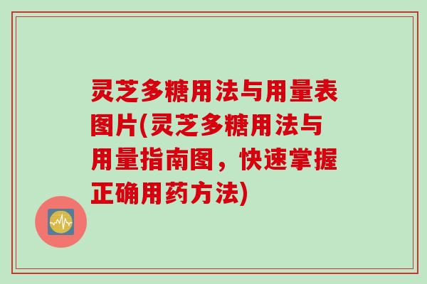 灵芝多糖用法与用量表图片(灵芝多糖用法与用量指南图,快速掌握正确用药方法)