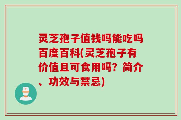 灵芝孢子值钱吗能吃吗百度百科(灵芝孢子有价值且可食用吗？简介、功效与禁忌)