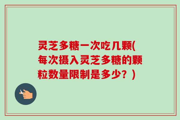 灵芝多糖一次吃几颗(每次摄入灵芝多糖的颗粒数量限制是多少？)