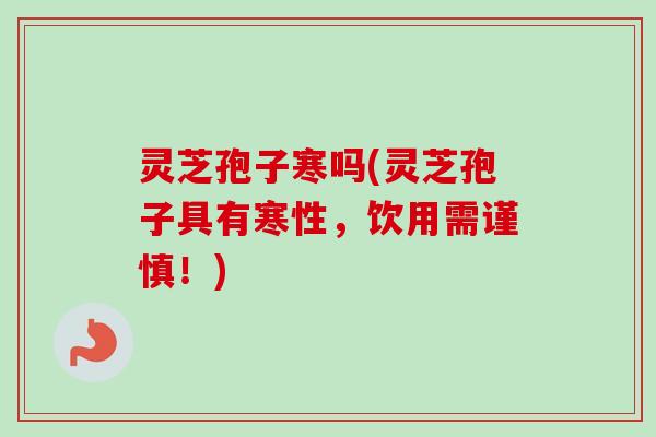 灵芝孢子寒吗(灵芝孢子具有寒性,饮用需谨慎!)