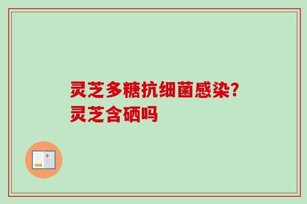 灵芝多糖抗?灵芝含硒吗 灵芝多糖抗?灵芝含硒吗