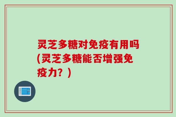 灵芝多糖对免疫有用吗(灵芝多糖能否增强免疫力？)