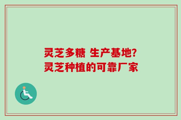 灵芝多糖 生产基地?灵芝种植的可靠厂家