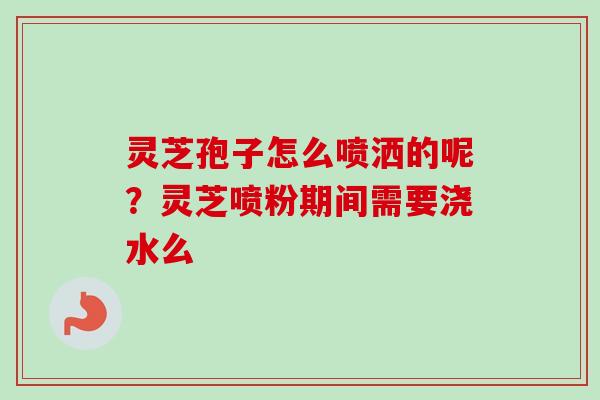 灵芝孢子怎么喷洒的呢？灵芝喷粉期间需要浇水么