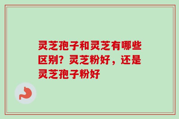 灵芝孢子和灵芝有哪些区别?灵芝粉好,还是灵芝孢子粉好 灵芝孢子和灵芝有哪些区别?灵芝粉好,还是灵芝孢子粉好