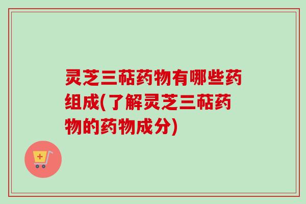 灵芝三萜药物有哪些药组成(了解灵芝三萜药物的药物成分)