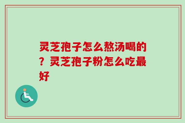 灵芝孢子怎么熬汤喝的?灵芝孢子粉怎么吃最好