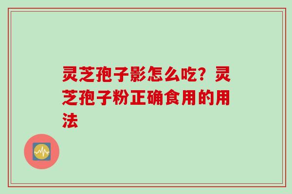 灵芝孢子影怎么吃?灵芝孢子粉正确食用的用法 灵芝孢子影怎么吃?灵芝孢子粉正确食用的用法