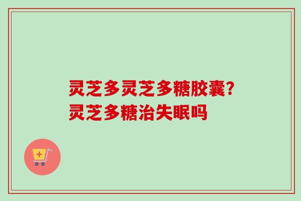 灵芝多灵芝多糖胶囊?灵芝多糖治失眠吗