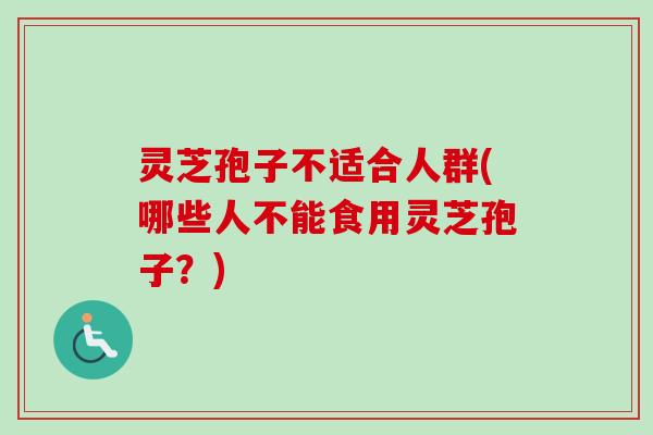 灵芝孢子不适合人群(哪些人不能食用灵芝孢子？)