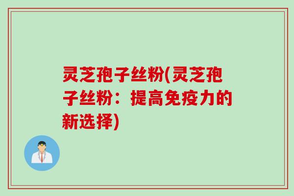 灵芝孢子丝粉(灵芝孢子丝粉:提高免疫力的新选择) 灵芝孢子丝粉(灵芝孢子丝粉:提高免疫力的新选择)