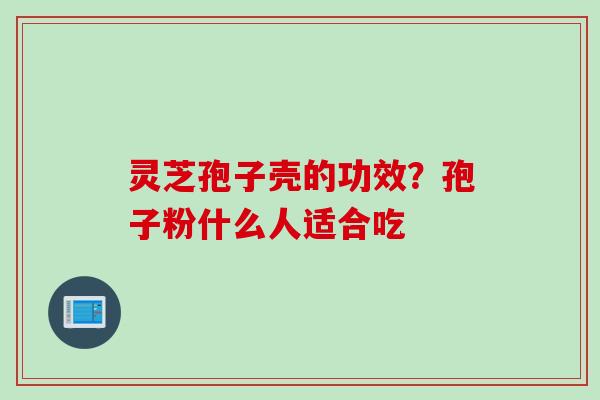 灵芝孢子壳的功效?孢子粉什么人适合吃 灵芝孢子壳的功效?孢子粉什么人适合吃