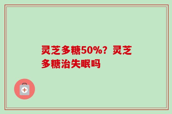 灵芝多糖50%？灵芝多糖治失眠吗
