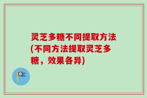灵芝多糖不同提取方法(不同方法提取灵芝多糖，效果各异)