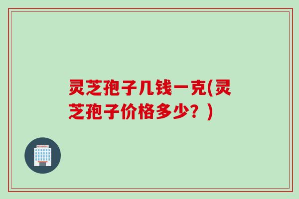 灵芝孢子几钱一克(灵芝孢子价格多少?) 灵芝孢子几钱一克(灵芝孢子价格多少?)