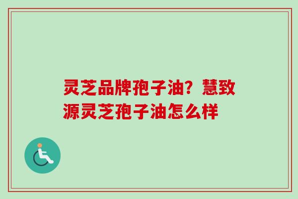 灵芝品牌孢子油?慧致源灵芝孢子油怎么样