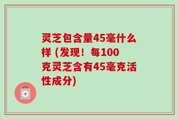 灵芝包含量45毫什么样 (发现!每100克灵芝含有45毫克活性成分) 灵芝包含量45毫什么样 (发现!每100克灵芝含有45毫克活性成分)