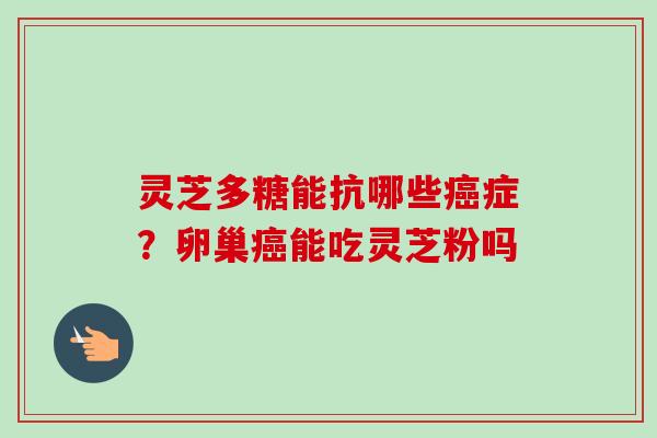 灵芝多糖能抗哪些症？卵巢能吃灵芝粉吗