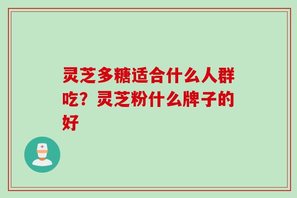 灵芝多糖适合什么人群吃?灵芝粉什么牌子的好 灵芝多糖适合什么人群吃?灵芝粉什么牌子的好