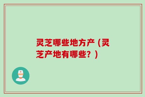 灵芝哪些地方产 (灵芝产地有哪些？)