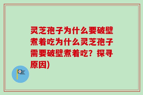 灵芝孢子为什么要破壁煮着吃为什么灵芝孢子需要破壁煮着吃?探寻原因) 灵芝孢子为什么要破壁煮着吃为什么灵芝孢子需要破壁煮着吃?探寻原因)