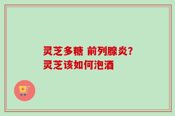 灵芝多糖 前列腺炎？灵芝该如何泡酒