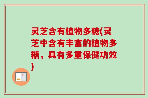 灵芝含有植物多糖(灵芝中含有丰富的植物多糖，具有多重保健功效)
