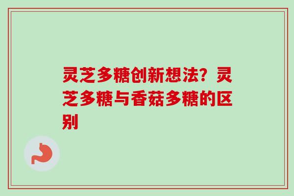 灵芝多糖创新想法？灵芝多糖与香菇多糖的区别